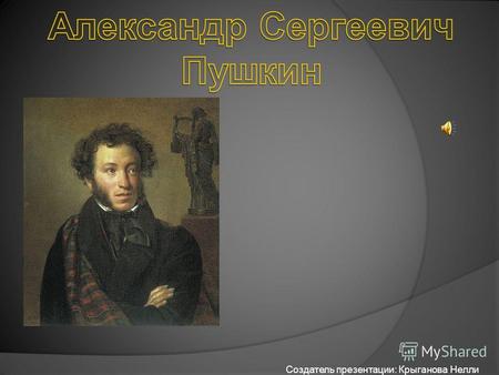 Создатель презентации: Крыганова Нелли. Пушкин родился 26 мая (6 июня) 1799 г. в Москве. В метрической книге церкви Богоявления в Елохове (сейчас на её.