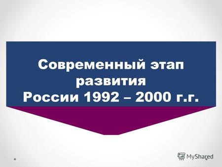 Современный этап развития России 1992 – 2000 г.г..