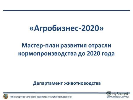 Www.minagri.gov.kzМинистерство сельского хозяйства Республики Казахстан «Агробизнес-2020» Мастер-план развития отрасли кормопроизводства до 2020 года Департамент.