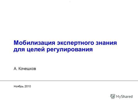 Мобилизация экспертного знания для целей регулирования Ноябрь, 2010 А. Кочешков.