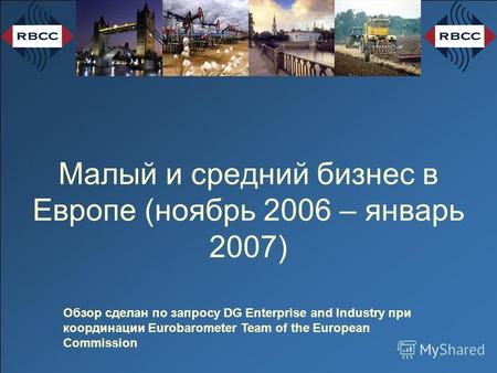 Малый и средний бизнес в Европе (ноябрь 2006 – январь 2007) Обзор сделан по запросу DG Enterprise and Industry при координации Eurobarometer Team of the.