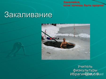 Закаливание Учитель физкультуры Ибрагимова с.В. Закаляйся, если хочешь быть здоров!