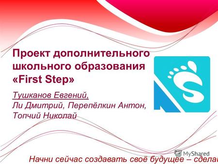 Проект дополнительного школьного образования «First Step» Тушканов Евгений, Ли Дмитрий, Перепёлкин Антон, Топчий Николай Начни сейчас создавать своё будущее.
