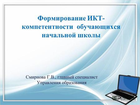 Формирование ИКТ- компетентности обучающихся начальной школы Смирнова Г.В., главный специалист Управления образования.