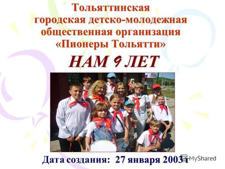 Тольяттинская городская детско-молодежная общественная организация «Пионеры Тольятти» 27 января 2003 г Дата создания: 27 января 2003 г НАМ 9 ЛЕТ.