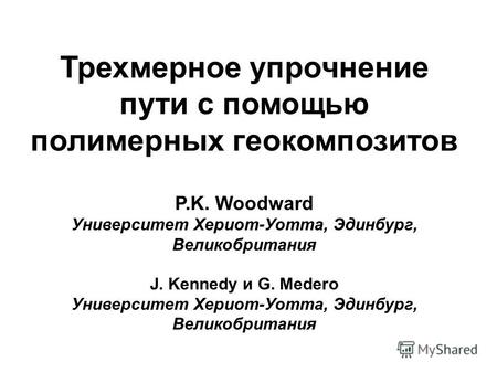 Трехмерное упрочнение пути с помощью полимерных геокомпозитов P.K. Woodward Университет Хериот-Уотта, Эдинбург, Великобритания J. Kennedy и G. Medero Университет.