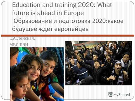 Education and training 2020: What future is ahead in Europe Образование и подготовка 2020: какое будущее ждет европейцев Е. А. Ленская, МВСШЭН.