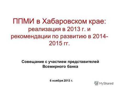 ППМИ в Хабаровском крае: реализация в 2013 г. и рекомендации по развитию в 2014- 2015 гг. Совещание с участием представителей Всемирного банка 6 ноября.