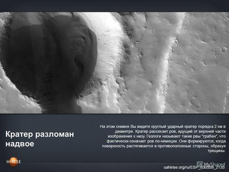 Кратер разломан надвое uahirise.org/ru/ESP_030559_2135 На этом снимке Вы видите круглый ударный кратер порядка 2 км в диаметре. Кратер рассекает ров, идущий.