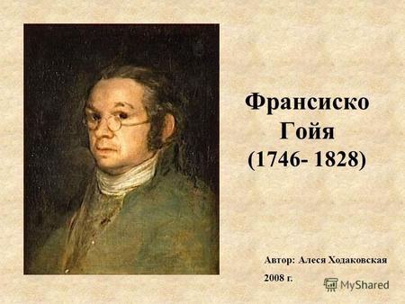 Франсиско Гойя (1746- 1828) Автор: Алеся Ходаковская 2008 г.