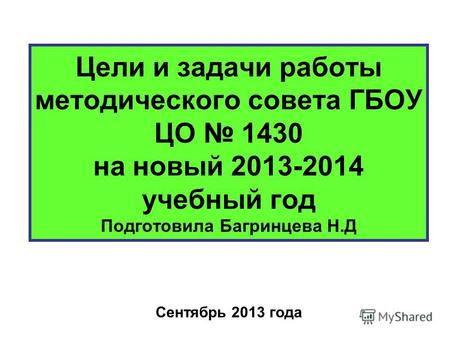 Цели и задачи работы методического совета ГБОУ ЦО 1430 на новый 2013-2014 учебный год Подготовила Багринцева Н.Д Сентябрь 2013 года.