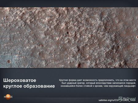 Шероховатое круглое образование uahirise.org/ru/ESP_012425_1455 Круглая форма дает возможность предположить, что на этом месте был ударный кратер, который.