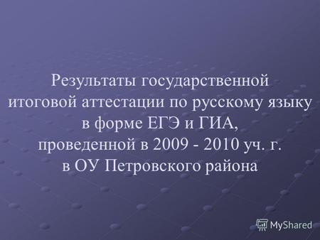 Результаты государственной итоговой аттестации по русскому языку в форме ЕГЭ и ГИА, проведенной в 2009 - 2010 уч. г. в ОУ Петровского района.