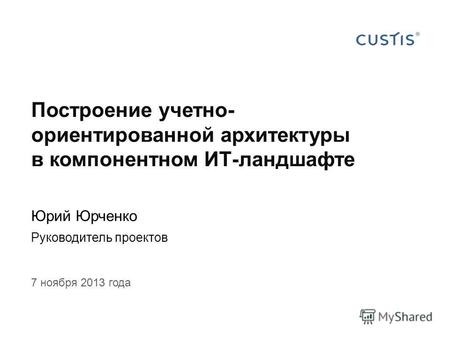 Построение учетно- ориентированной архитектуры в компонентном ИТ-ландшафте Юрий Юрченко Руководитель проектов 7 ноября 2013 года.