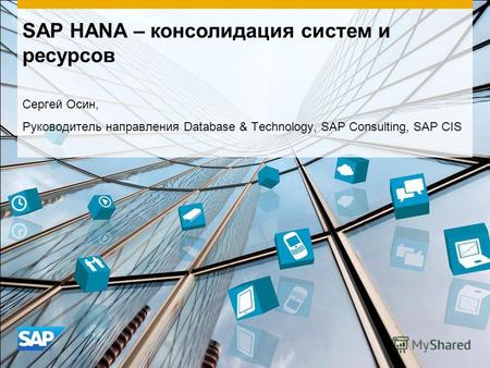 SAP HANA – консолидация систем и ресурсов Сергей Осин, Руководитель направления Database & Technology, SAP Consulting, SAP CIS.
