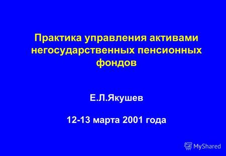 Практика управления активами негосударственных пенсионных фондов Е.Л.Якушев 12-13 марта 2001 года.