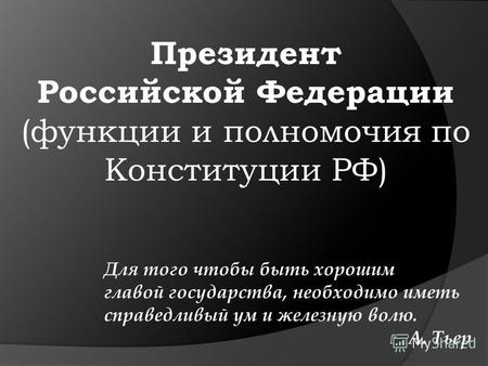Президент Российской Федерации (функции и полномочия по Конституции РФ) Для того чтобы быть хорошим главой государства, необходимо иметь справедливый ум.