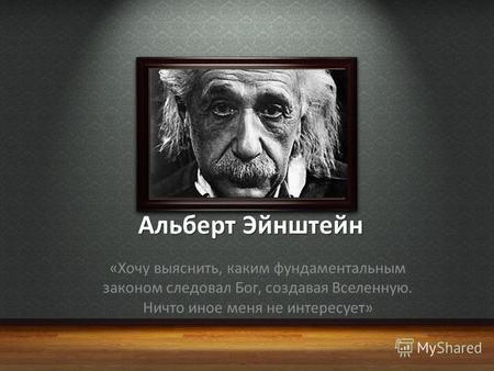 Альберт Эйнштейн «Хочу выяснить, каким фундаментальным законом следовал Бог, создавая Вселенную. Ничто иное меня не интересует»
