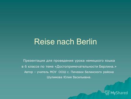 Reise nach Berlin Презентация для проведения урока немецкого языка в 6 классе по теме «Достопримечательности Берлина.» Автор – учитель МОУ ООШ с. Пичевки.