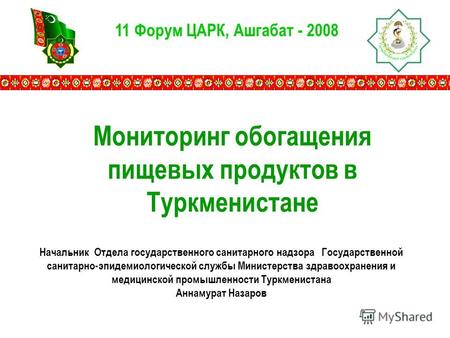 11 Форум ЦАРК, Ашгабат - 2008 Мониторинг обогащения пищевых продуктов в Туркменистане Начальник Отдела государственного санитарного надзора Государственной.