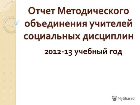 Отчет Методического объединения учителей социальных дисциплин 2012-13 учебный год.
