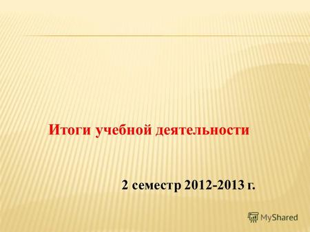 Итоги учебной деятельности 2 семестр 2012-2013 г..