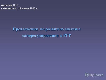 Предложения по развитию системы саморегулирования в РГР Апрелев К.Н. г.Ульяновск, 18 июня 2010 г.