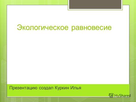Экологическое равновесие Презентацию создал Куркин Илья.