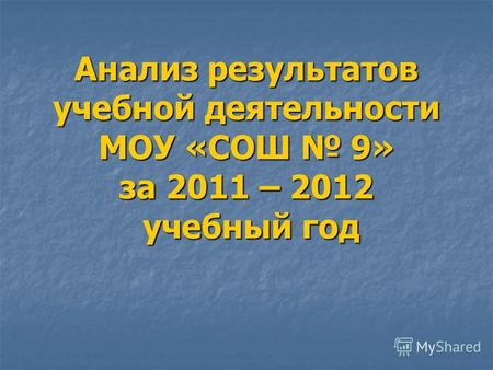 Анализ результатов учебной деятельности МОУ «СОШ 9» за 2011 – 2012 учебный год.