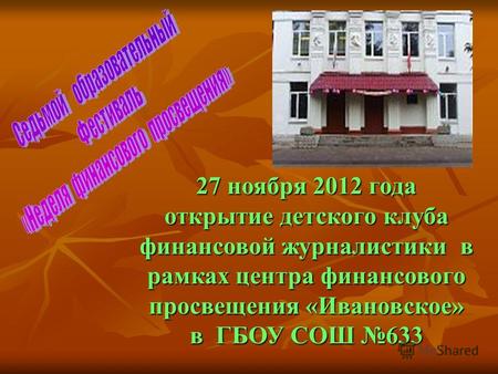 27 ноября 2012 года открытие детского клуба финансовой журналистики в рамках центра финансового просвещения «Ивановское» в ГБОУ СОШ 633.