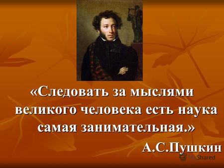 «Следовать за мыслями великого человека есть наука самая занимательная.» А.С.Пушкин.