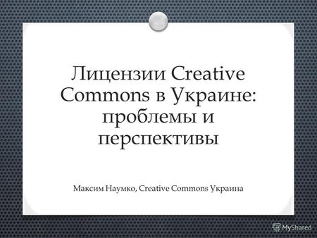 Лицензии Creative Commons в Украине: проблемы и перспективы Максим Наумко, Creative Commons Украина.