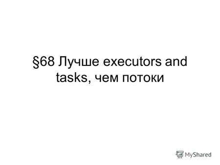 §68 Лучше executors and tasks, чем потоки. Executor framework - 1.5, java.util.concurrent –выключить (.shutdown() ) –ждать пока не выполнится один или.