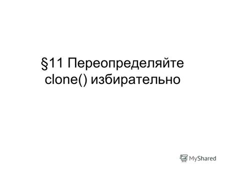 §11 Переопределяйте clone() избирательно. interface Cloneable –Особенность Object.clone() –Уникальность интерфейса.