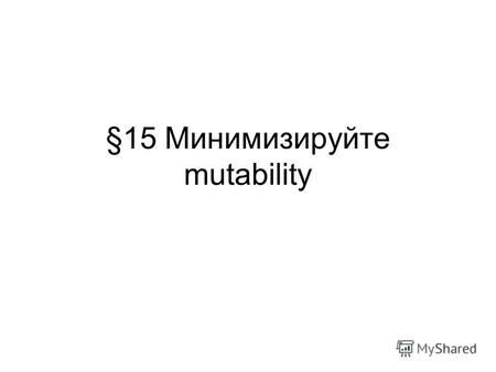 §15 Минимизируйте mutability. Признаки immunable класса Не создавайте методов, способных изменить состояние объекта (mutators) Убедитесь, что от класса.