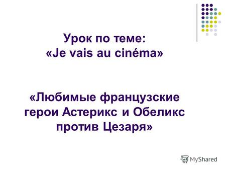 Урок по теме: «Je vais au cinéma» «Любимые французские герои Астерикс и Обеликс против Цезаря»