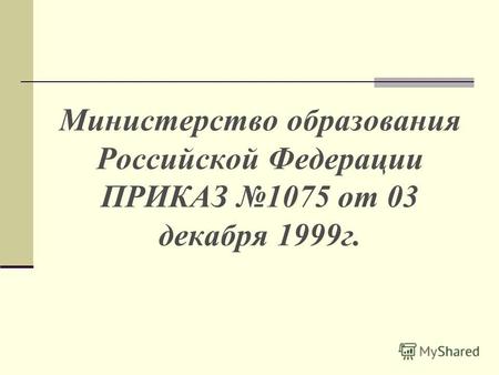 Министерство образования Российской Федерации ПРИКАЗ 1075 от 03 декабря 1999г.