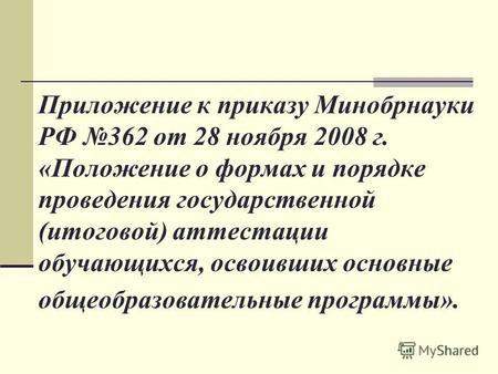 Приложение к приказу Минобрнауки РФ 362 от 28 ноября 2008 г. «Положение о формах и порядке проведения государственной (итоговой) аттестации обучающихся,