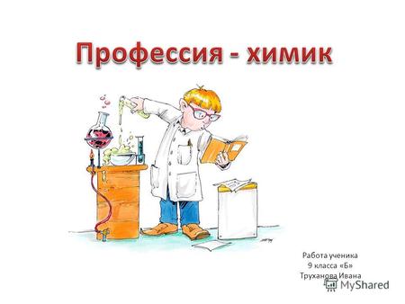 Работа ученика 9 класса «Б» Труханова Ивана. Химик специалист, разбирающийся в составе веществ. Для того, чтобы определить, какие химические элементы.