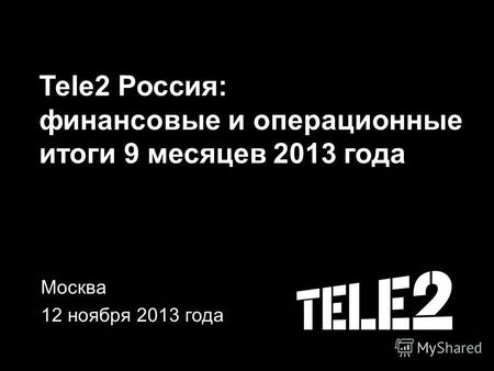 Tele2 Россия: финансовые и операционные итоги 9 месяцев 2013 года Москва 12 ноября 2013 года.