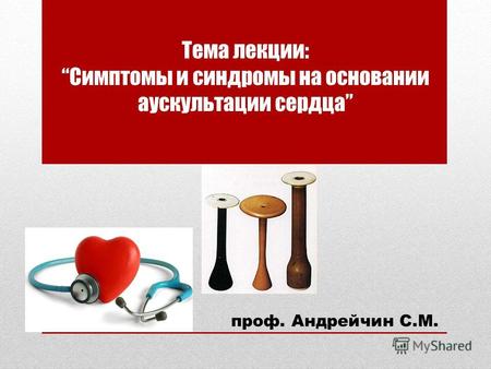 Тема лекции:Симптомы и синдромы на основании аускультации сердца проф. Андрейчин С.М.