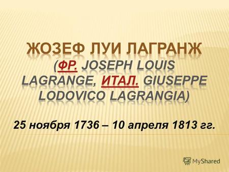 25 ноября 1736 – 10 апреля 1813 гг.. Жозеф Луи Лагранж являлся крупнейшим математиком ХVIII века. Его имя внесено в список 72 величайших ученых Франции.