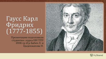 Гаусс Карл Фридрих (1777-1855) Презентацию подготовили студентки 1 курса НИ ТПУ ИНК гр 1 Е 31 Бабич Л. и Цыденжапова Н.