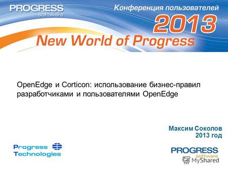 OpenEdge и Corticon: использование бизнес-правил разработчиками и пользователями OpenEdge Максим Соколов 2013 год.