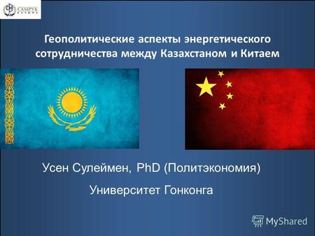Геополитические аспекты энергетического сотрудничества между Казахстаном и Китаем Усен Сулеймен, PhD (Политэкономия) Университет Гонконга.