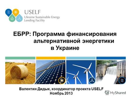 ЕБРР: Программа финансирования альтернативной энергетики в Украине Валентин Дидык, координатор проекта USELF Ноябрь 2013.