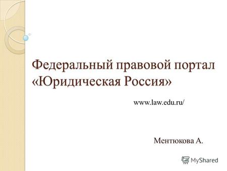 Федеральный правовой портал «Юридическая Россия» Ментюкова А. www.law.edu.ru/