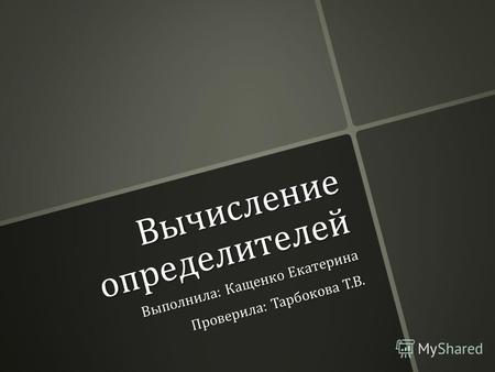 Вычисление определителей Выполнила : Кащенко Екатерина Проверила : Тарбокова Т. В.