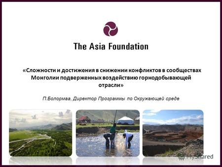 «Сложности и достижения в снижении конфликтов в сообществах Монголии подверженных воздействию горнодобывающей отрасли» П.Болормаа, Директор Программы по.