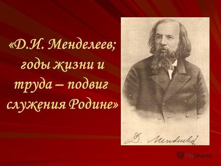«Д.И. Менделеев; годы жизни и труда – подвиг служения Родине»